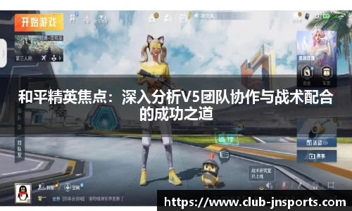 和平精英焦点：深入分析V5团队协作与战术配合的成功之道