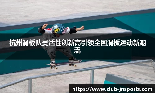 杭州滑板队灵活性创新高引领全国滑板运动新潮流